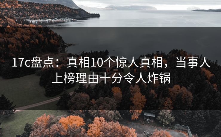 17c盘点:真相10个惊人真相,当事人上榜理由十分令人炸锅 17c盘点:真相10个惊人真相,当事人上榜理由十分令人炸锅