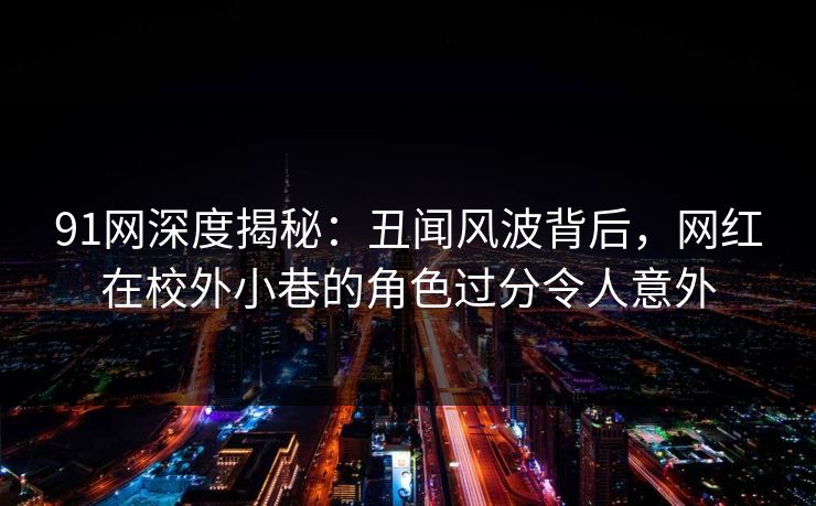 91网深度揭秘:丑闻风波背后,网红在校外小巷的角色过分令人意外 91网深度揭秘:丑闻风波背后,网红在校外小巷的角色过分令人意外