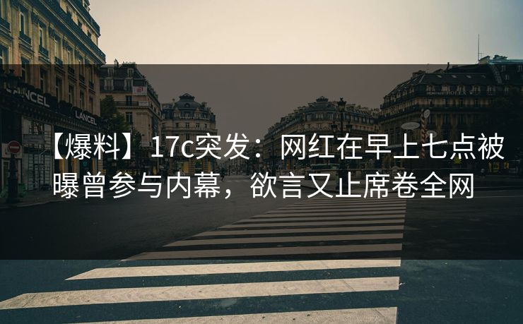 【爆料】17c突发:网红在早上七点被曝曾参与内幕,欲言又止席卷全网 【爆料】17c突发:网红在早上七点被曝曾参与内幕,欲言又止席卷全网