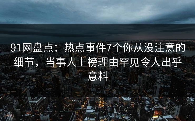 91网盘点:热点事件7个你从没注意的细节,当事人上榜理由罕见令人出乎意料 91网盘点:热点事件7个你从没注意的细节,当事人上榜理由罕见令人出乎意料