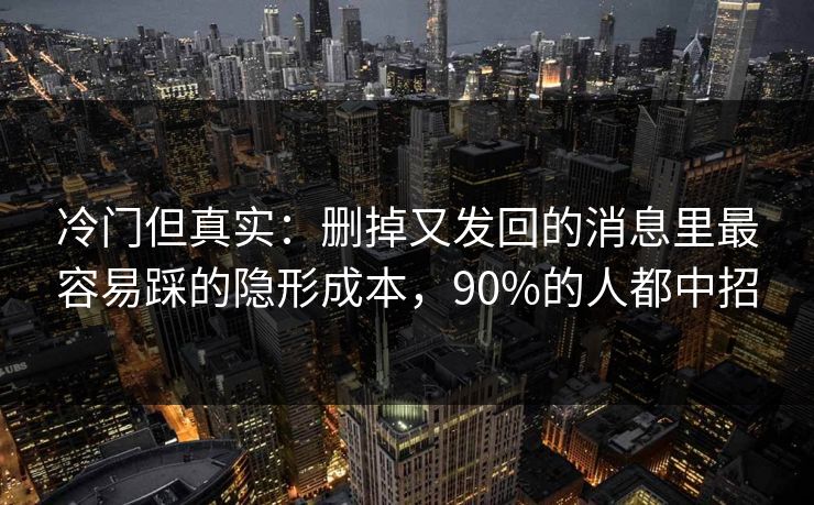 冷门但真实：删掉又发回的消息里最容易踩的隐形成本，90%的人都中招