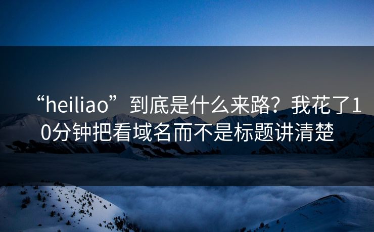 “heiliao”到底是什么来路?我花了10分钟把看域名而不是标题讲清楚 “heiliao”到底是什么来路?我花了10分钟把看域名而不是标题讲清楚