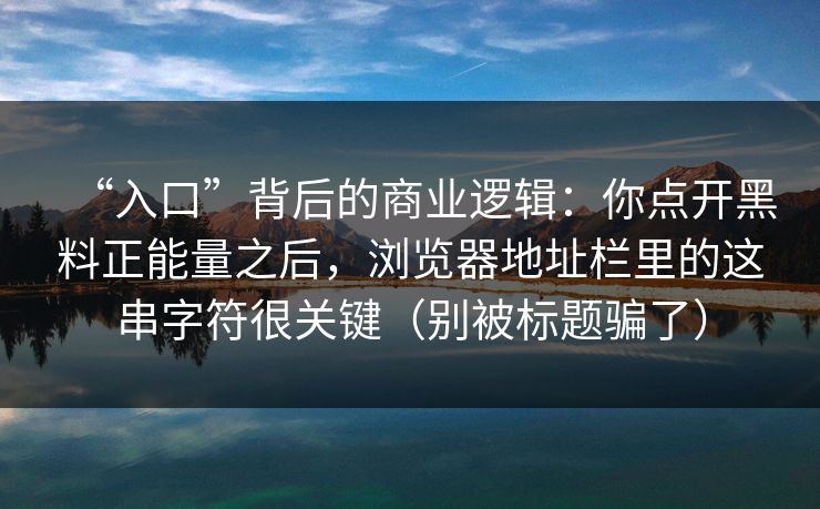 “入口”背后的商业逻辑：你点开黑料正能量之后，浏览器地址栏里的这串字符很关键（别被标题骗了）