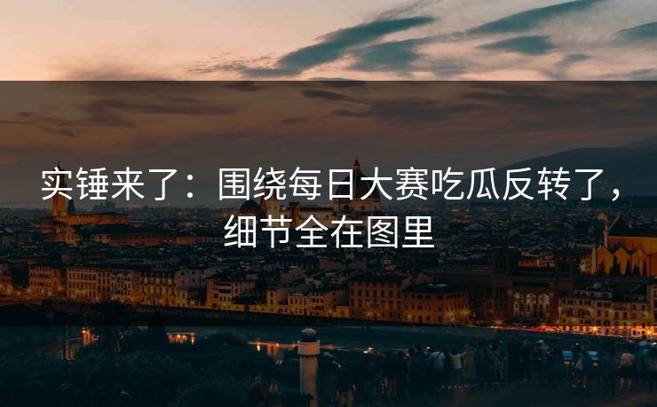 实锤来了：围绕每日大赛吃瓜反转了，细节全在图里