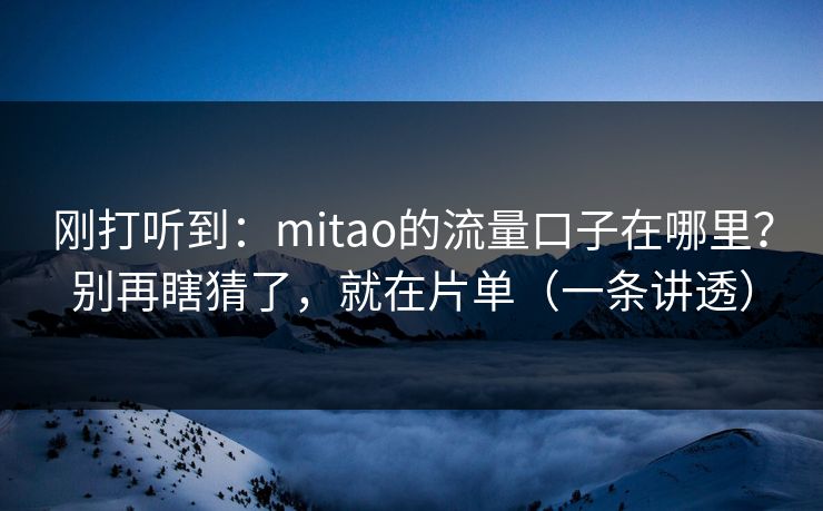刚打听到：mitao的流量口子在哪里？别再瞎猜了，就在片单（一条讲透）