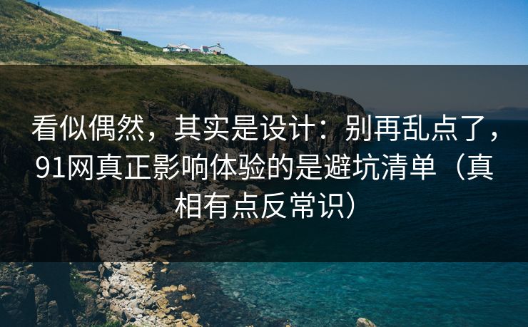 看似偶然，其实是设计：别再乱点了，91网真正影响体验的是避坑清单（真相有点反常识）