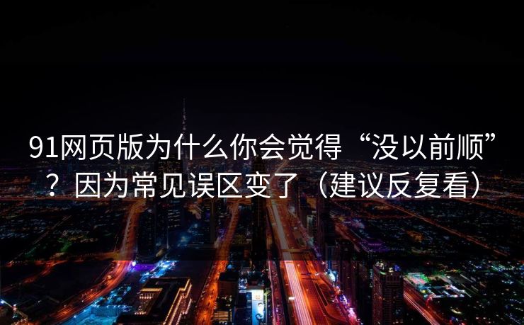 91网页版为什么你会觉得“没以前顺”？因为常见误区变了（建议反复看）
