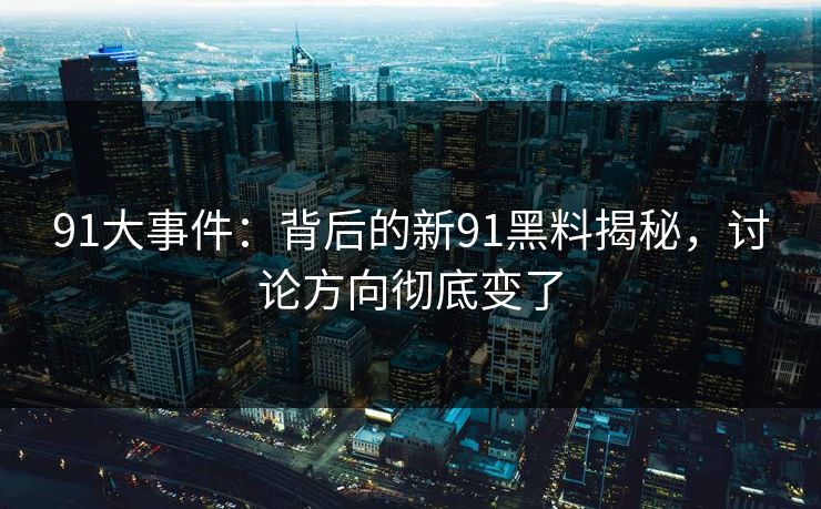 91大事件：背后的新91黑料揭秘，讨论方向彻底变了
